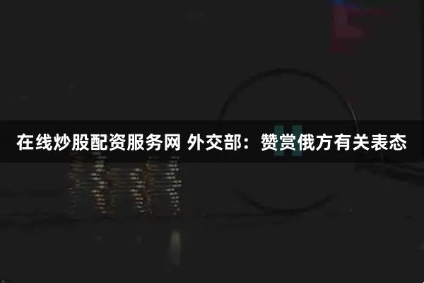 在线炒股配资服务网 外交部：赞赏俄方有关表态