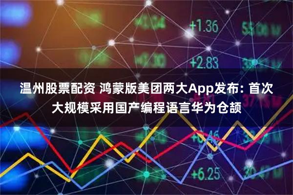 温州股票配资 鸿蒙版美团两大App发布: 首次大规模采用国产编程语言华为仓颉