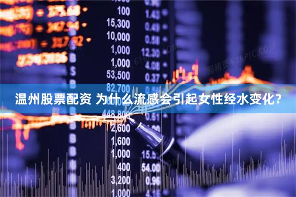 温州股票配资 为什么流感会引起女性经水变化？