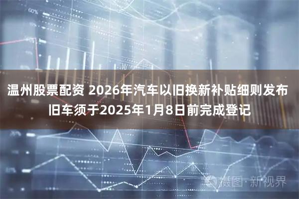 温州股票配资 2026年汽车以旧换新补贴细则发布 旧车须于2025年1月8日前完成登记