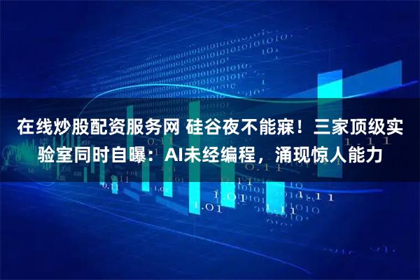 在线炒股配资服务网 硅谷夜不能寐！三家顶级实验室同时自曝：AI未经编程，涌现惊人能力