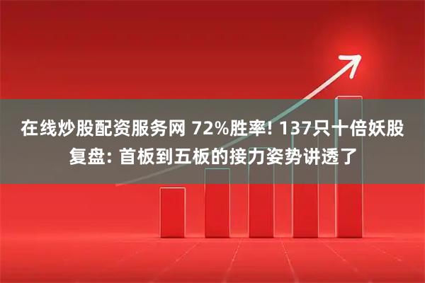 在线炒股配资服务网 72%胜率! 137只十倍妖股复盘: 首板到五板的接力姿势讲透了