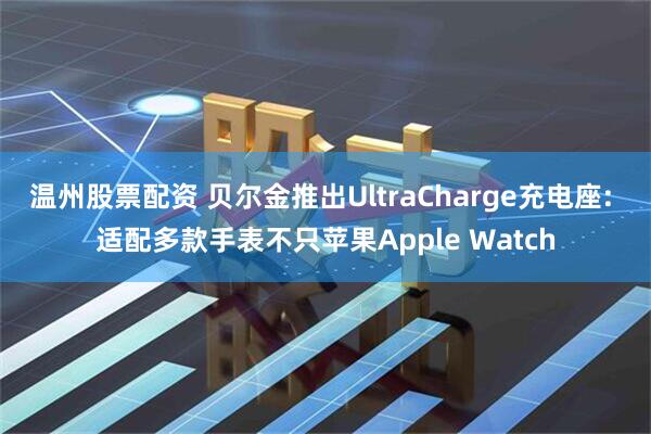 温州股票配资 贝尔金推出UltraCharge充电座: 适配多款手表不只苹果Apple Watch