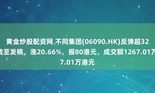 黄金炒股配资网 不同集团(06090.HK)反弹超32%，截至发稿，涨20.66%，报80港元，成交额1267.01万港元