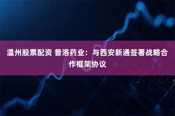 温州股票配资 普洛药业：与西安新通签署战略合作框架协议