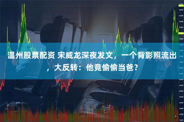 温州股票配资 宋威龙深夜发文，一个背影照流出，大反转：他竟偷偷当爸？