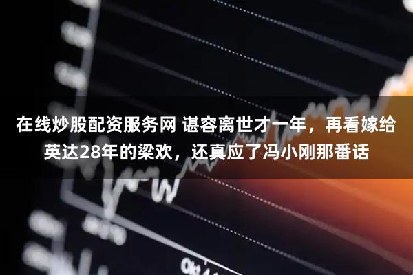 在线炒股配资服务网 谌容离世才一年，再看嫁给英达28年的梁欢，还真应了冯小刚那番话