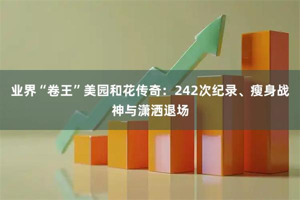 业界“卷王”美园和花传奇：242次纪录、瘦身战神与潇洒退场
