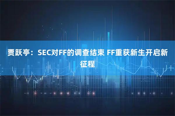 贾跃亭：SEC对FF的调查结束 FF重获新生开启新征程