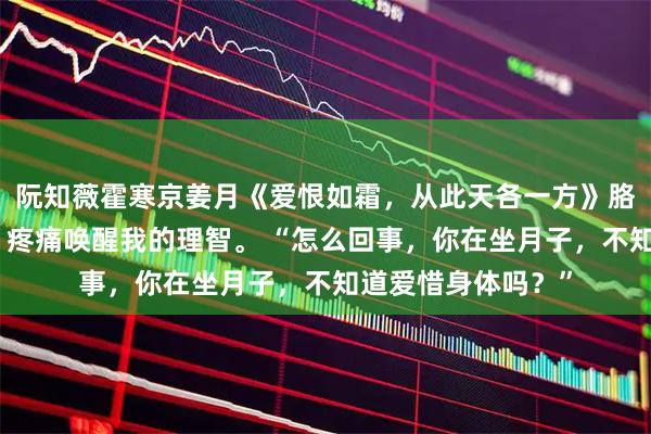 阮知薇霍寒京姜月《爱恨如霜,从此天各一方》胳膊的血流了一地,疼痛唤醒我的理智。 “怎么回事,你在坐月子,不知道爱惜身体吗?”