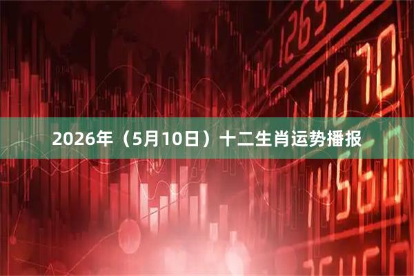 2026年（5月10日）十二生肖运势播报