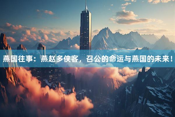 燕国往事：燕赵多侠客，召公的命运与燕国的未来！