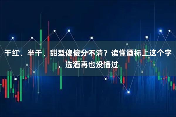 干红、半干、甜型傻傻分不清？读懂酒标上这个字，选酒再也没懵过