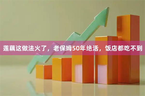 莲藕这做法火了，老保姆50年绝活，饭店都吃不到