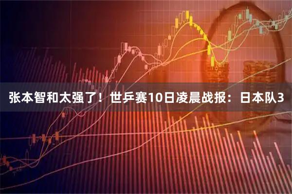 张本智和太强了！世乒赛10日凌晨战报：日本队3