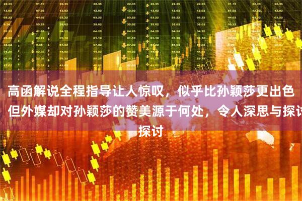 高函解说全程指导让人惊叹，似乎比孙颖莎更出色，但外媒却对孙颖莎的赞美源于何处，令人深思与探讨