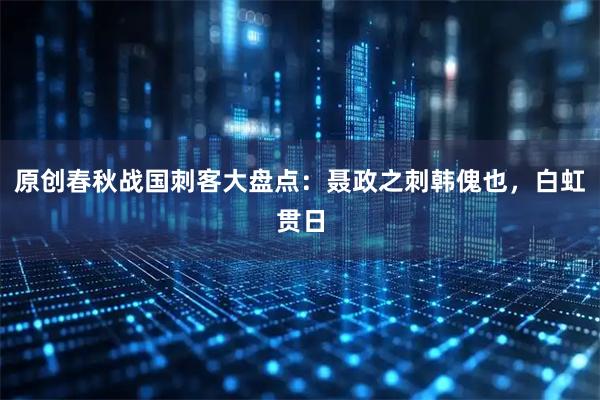 原创春秋战国刺客大盘点：聂政之刺韩傀也，白虹贯日