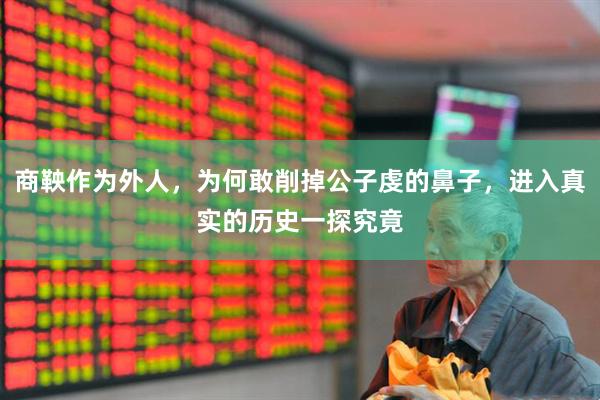 商鞅作为外人，为何敢削掉公子虔的鼻子，进入真实的历史一探究竟